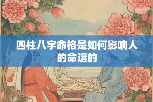四柱八字命格是如何影响人的命运的