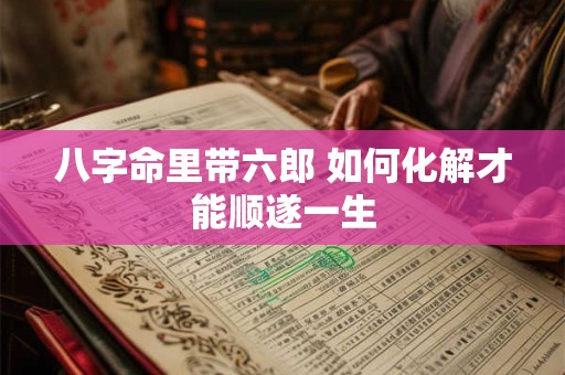 八字命里带六郎 如何化解才能顺遂一生