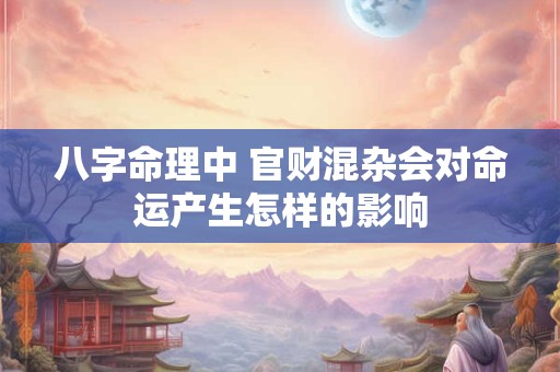 八字命理中 官财混杂会对命运产生怎样的影响