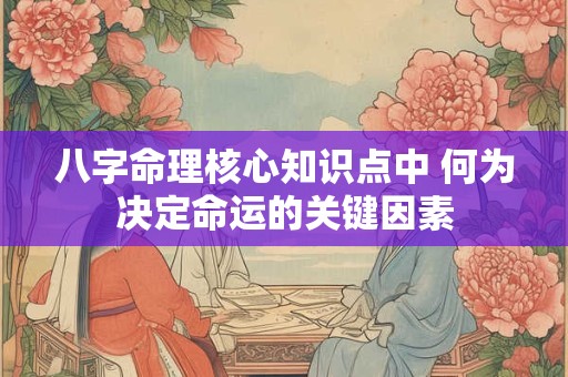 八字命理核心知识点中 何为决定命运的关键因素