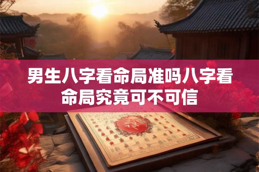男生八字看命局准吗八字看命局究竟可不可信