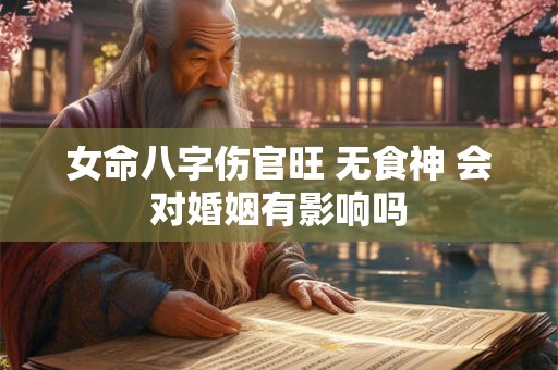 女命八字伤官旺 无食神 会对婚姻有影响吗