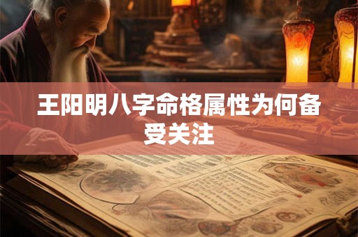 王阳明八字命格属性为何备受关注