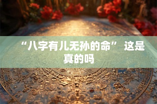 “八字有儿无孙的命” 这是真的吗 “八字有儿无孙的命” 这是真的吗