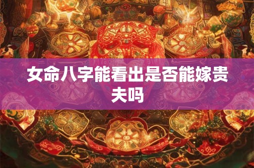 女命八字能看出是否能嫁贵夫吗