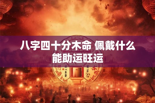 八字四十分木命 佩戴什么能助运旺运