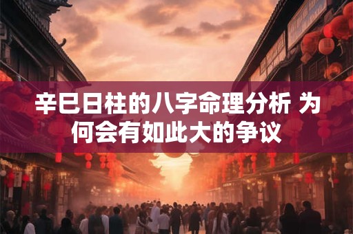 辛巳日柱的八字命理分析 为何会有如此大的争议