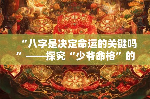 “八字是决定命运的关键吗”——探究“少爷命格”的奥秘