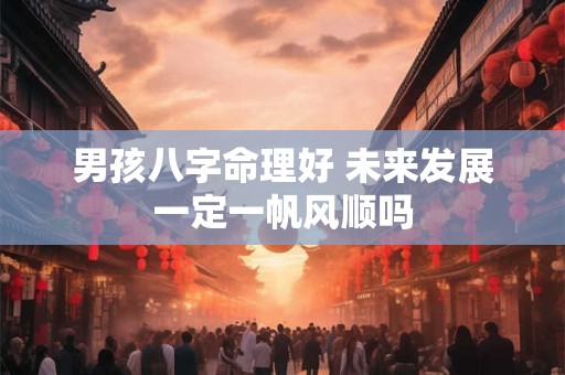 男孩八字命理好 未来发展一定一帆风顺吗
