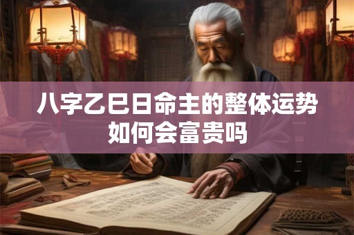 详细阅读:八字乙巳日命主的整体运势如何会富贵吗 八字乙巳日命主的整体运势如何会富贵吗