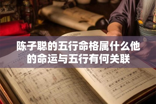 陈子聪的五行命格属什么他的命运与五行有何关联