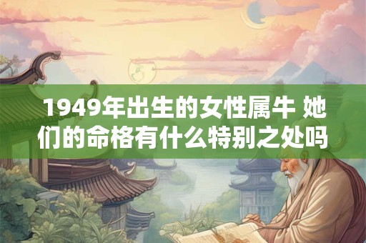 1949年出生的女性属牛 她们的命格有什么特别之处吗