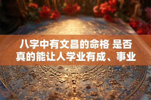 八字中有文昌的命格 是否真的能让人学业有成、事业顺利