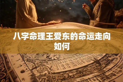 八字命理王爱东的命运走向如何