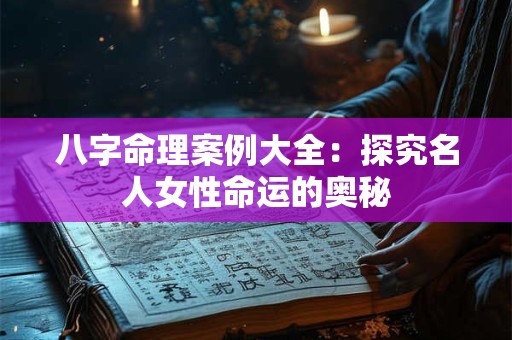 八字命理案例大全：探究名人女性命运的奥秘