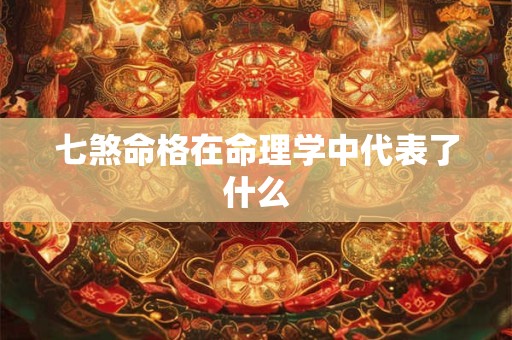 七煞命格在命理学中代表了什么