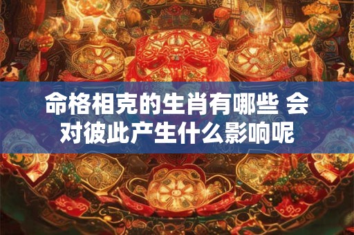 命格相克的生肖有哪些 会对彼此产生什么影响呢