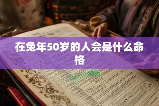 在兔年50岁的人会是什么命格