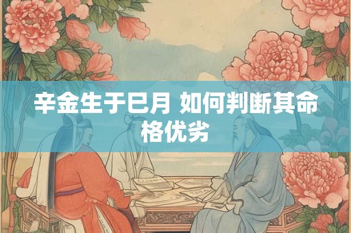 辛金生于巳月 如何判断其命格优劣