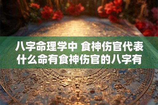 八字命理学中 食神伤官代表什么命有食神伤官的八字有何特点