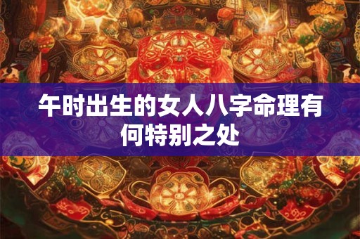 午时出生的女人八字命理有何特别之处