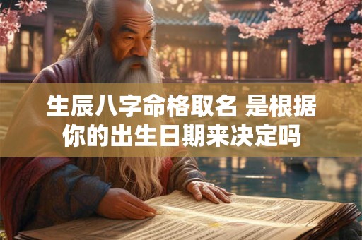 生辰八字命格取名 是根据你的出生日期来决定吗