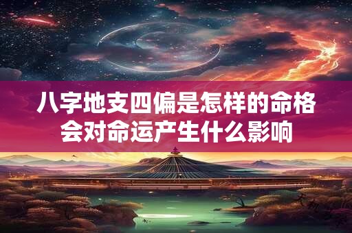 八字地支四偏是怎样的命格会对命运产生什么影响