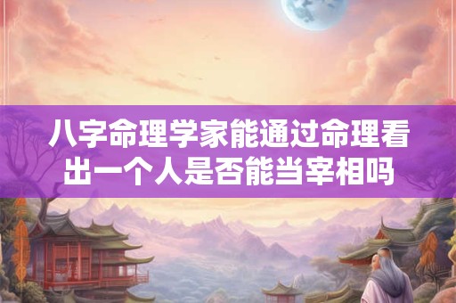 八字命理学家能通过命理看出一个人是否能当宰相吗