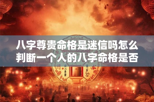 八字尊贵命格是迷信吗怎么判断一个人的八字命格是否尊贵