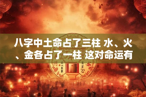 八字中土命占了三柱 水、火、金各占了一柱 这对命运有什么影响呢