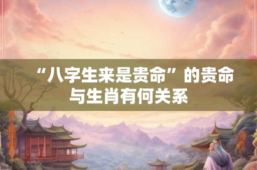 “八字生来是贵命”的贵命与生肖有何关系