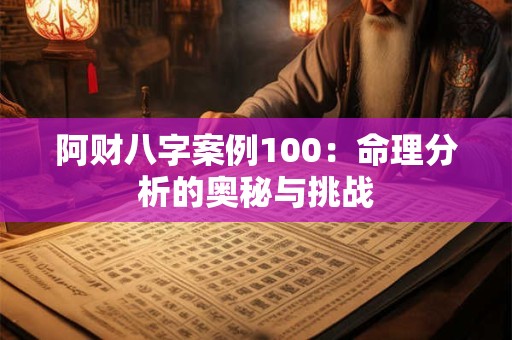 阿财八字案例100：命理分析的奥秘与挑战