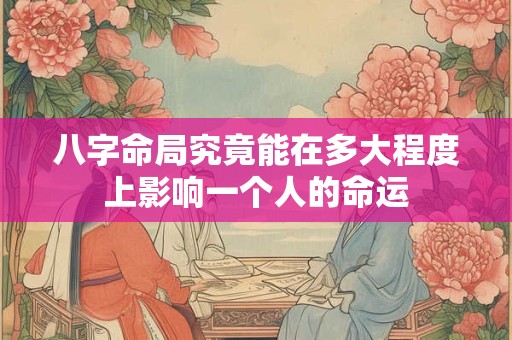 八字命局究竟能在多大程度上影响一个人的命运