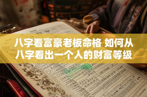 八字看富豪老板命格 如何从八字看出一个人的财富等级