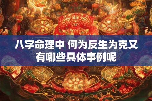 八字命理中 何为反生为克又有哪些具体事例呢