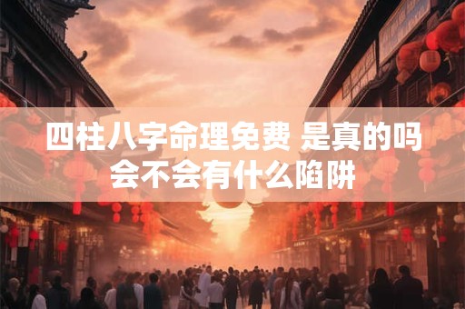 四柱八字命理免费 是真的吗会不会有什么陷阱