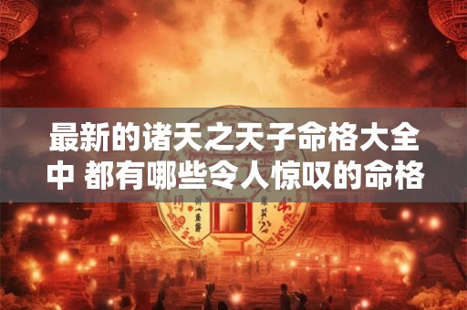 最新的诸天之天子命格大全中 都有哪些令人惊叹的命格