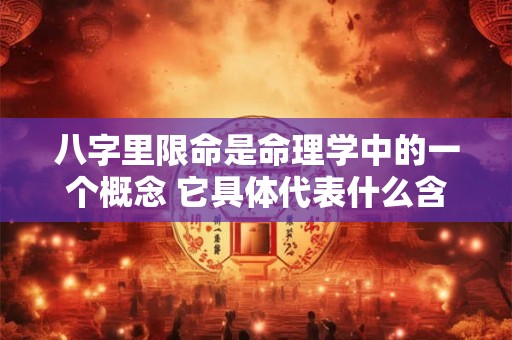 八字里限命是命理学中的一个概念 它具体代表什么含义呢