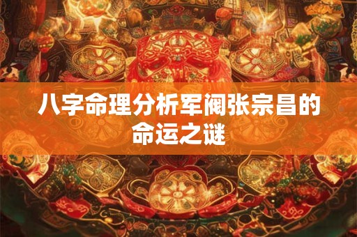 八字命理分析军阀张宗昌的命运之谜