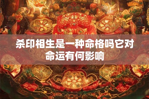 杀印相生是一种命格吗它对命运有何影响