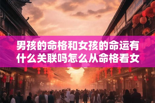 男孩的命格和女孩的命运有什么关联吗怎么从命格看女孩的命运