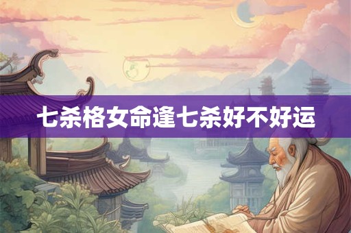 七杀格女命逢七杀好不好运
