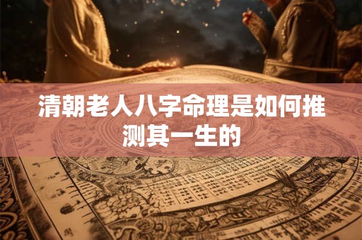 清朝老人八字命理是如何推测其一生的