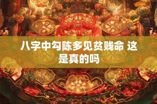 八字中勾陈多见贫贱命 这是真的吗