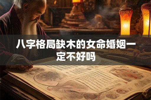八字格局缺木的女命婚姻一定不好吗
