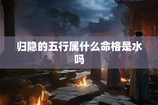归隐的五行属什么命格是水吗