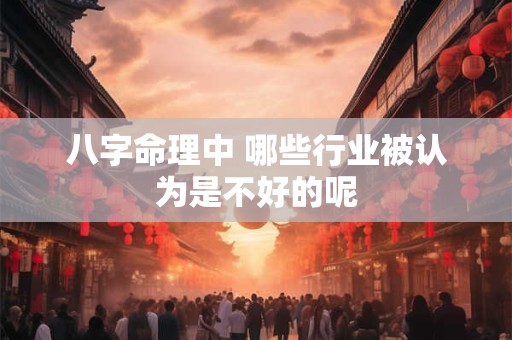 八字命理中 哪些行业被认为是不好的呢