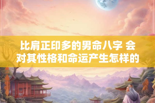 比肩正印多的男命八字 会对其性格和命运产生怎样的影响呢