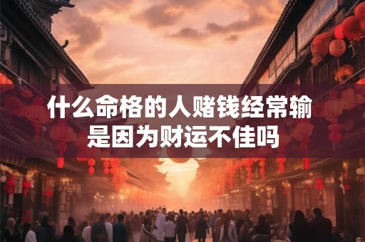什么命格的人赌钱经常输 是因为财运不佳吗