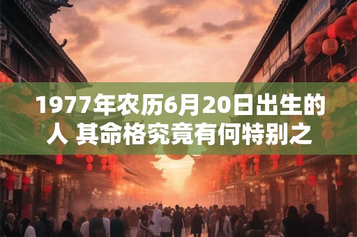 1977年农历6月20日出生的人 其命格究竟有何特别之处